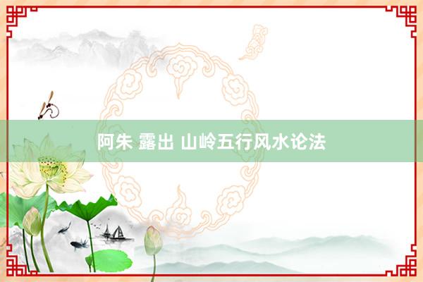 阿朱 露出 山岭五行风水论法