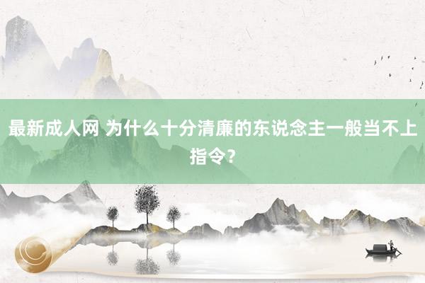 最新成人网 为什么十分清廉的东说念主一般当不上指令？