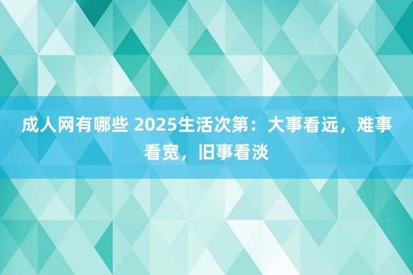 成人网有哪些 2025生活次第：大事看远，难事看宽，旧事看淡