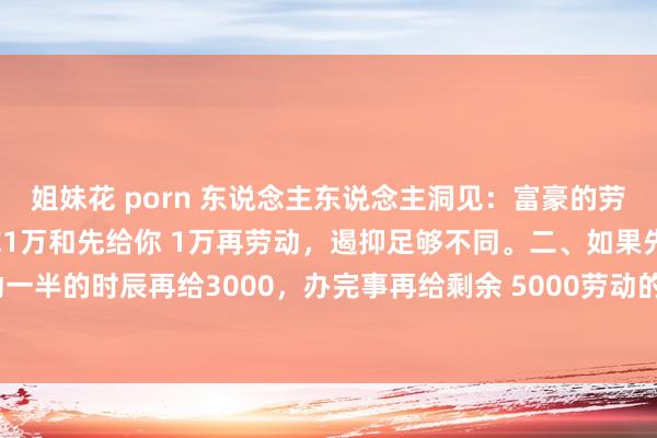 姐妹花 porn 东说念主东说念主洞见:富豪的劳动顺次一、劳动之后给你1万和先给你 1万再劳动,遏抑足够不同。二、如果先给2000,劳动一半的时辰再给3000,办完事再给剩余 5000劳动的效用更不一样!三、先给小费后给小费...