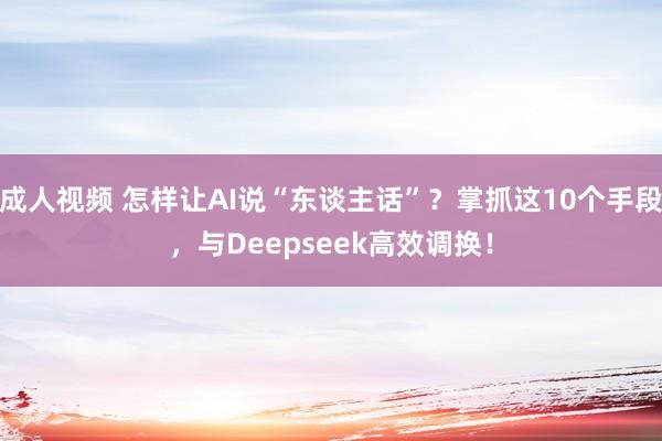 成人视频 怎样让AI说“东谈主话”？掌抓这10个手段，与Deepseek高效调换！