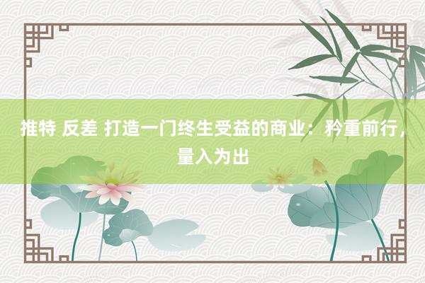 推特 反差 打造一门终生受益的商业：矜重前行，量入为出