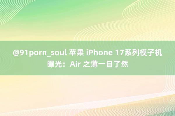 @91porn_soul 苹果 iPhone 17系列模子机曝光：Air 之薄一目了然
